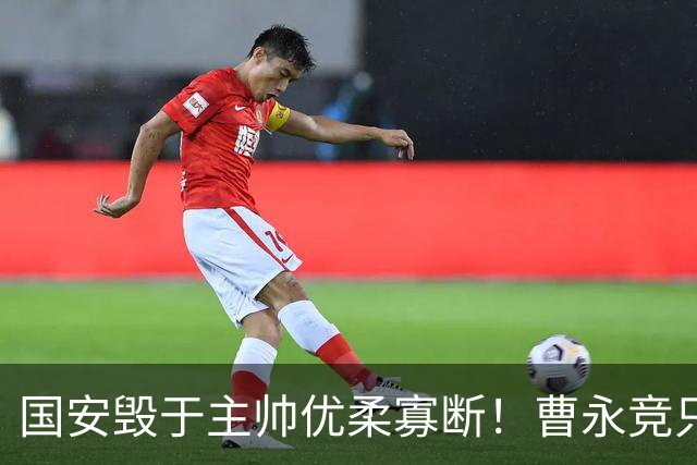 国安毁于主帅优柔寡断！曹永竞只能跑吐血才换？何不上杨立瑜贾非凡