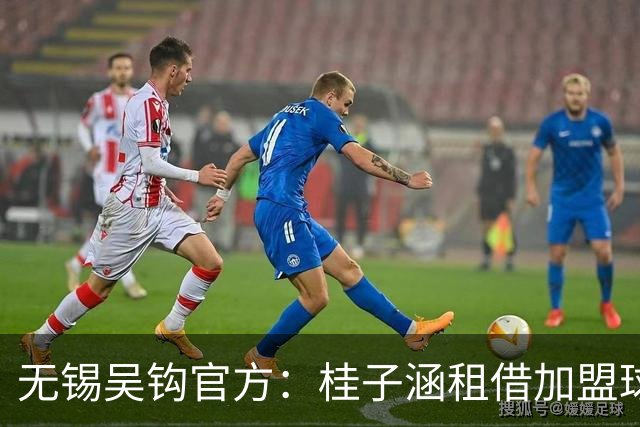 无锡吴钩官方：桂子涵租借加盟球队、周祉轩转会加盟球队