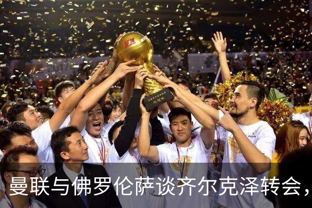 曼联与佛罗伦萨谈齐尔克泽转会，租借加买断或成最终方案