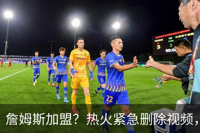 詹姆斯加盟？热火紧急删除视频，帕金斯没有说谎，争冠恐失去悬念