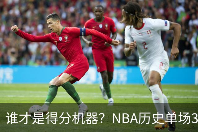 谁才是得分机器？NBA历史单场30+得分King大揭秘！
