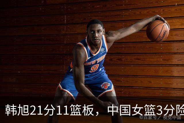 韩旭21分11篮板，中国女篮3分险胜挺进八强