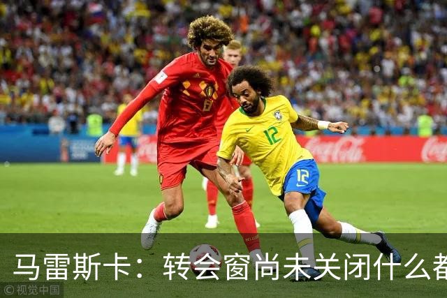 马雷斯卡：转会窗尚未关闭什么都可能发生 布阿迪完全不像18岁