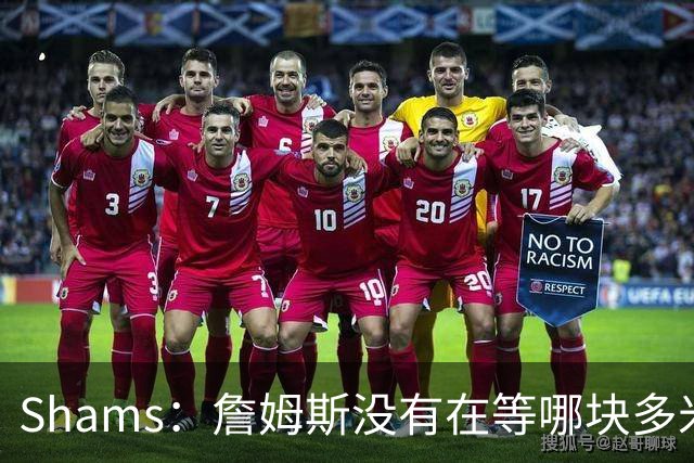 Shams：詹姆斯没有在等哪块多米诺骨牌倒下 也没在等浓眉交易发生